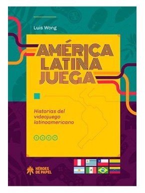 AMERICA LATINA JUEGA. HISTORIAS DEL VIDEOJUEGO LATINOAMERICANO